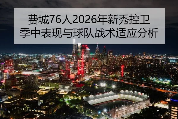 费城76人2026年新秀控卫季中表现与球队战术适应分析