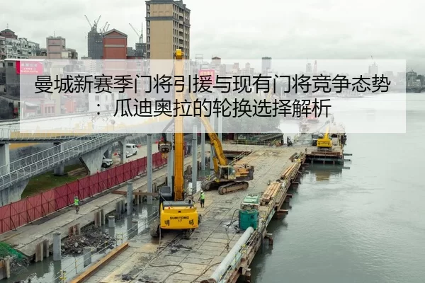 曼城新赛季门将引援与现有门将竞争态势：瓜迪奥拉的轮换选择解析