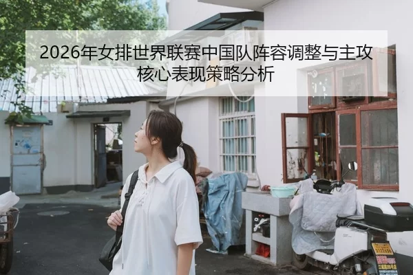 2026年女排世界联赛中国队阵容调整与主攻核心表现策略分析