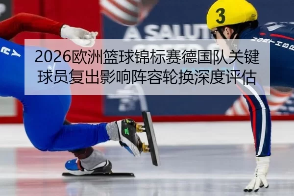 2026欧洲篮球锦标赛德国队关键球员复出影响阵容轮换深度评估