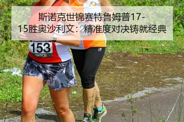 斯诺克世锦赛特鲁姆普17-15胜奥沙利文：精准度对决铸就经典
