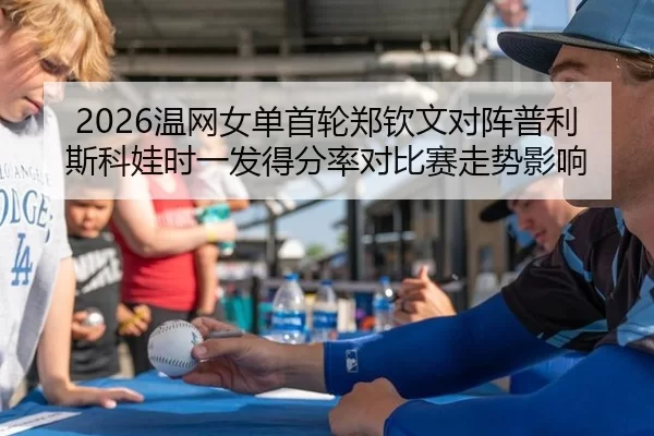 2026温网女单首轮郑钦文对阵普利斯科娃时一发得分率对比赛走势影响